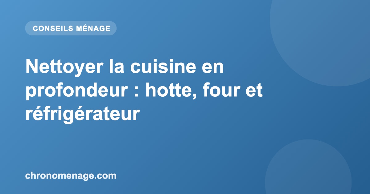 Nettoyer la cuisine en profondeur : hotte, four et r&eacute;frig&eacute;rateur