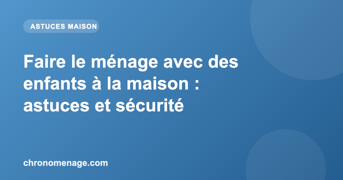 Faire le m&eacute;nage avec des enfants &agrave; la maison : astuces et s&eacute;curit&eacute;