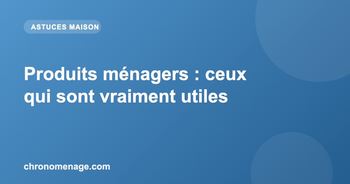 Produits ménagers : ceux qui sont vraiment utiles