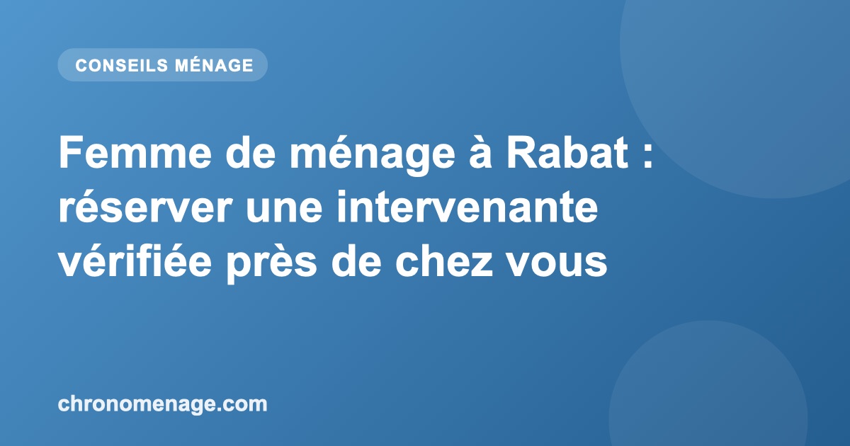 Femme de m&eacute;nage &agrave; Rabat : r&eacute;server une intervenante v&eacute;rifi&eacute;e pr&egrave;s de chez vous