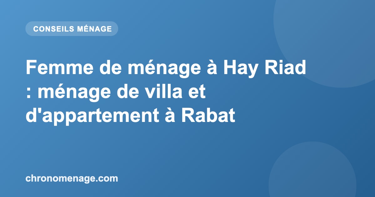 Femme de m&eacute;nage &agrave; Hay Riad : m&eacute;nage de villa et d'appartement &agrave; Rabat