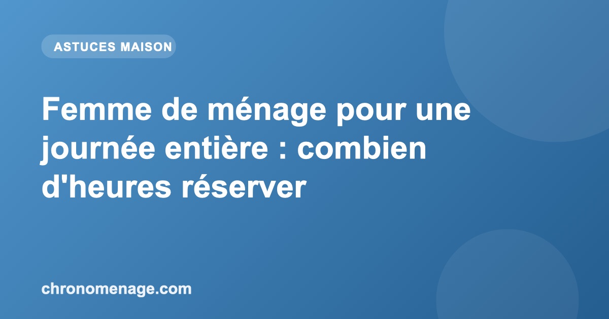 Femme de ménage pour une journée entière : combien d'heures réserver