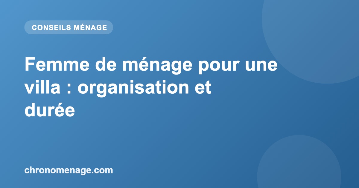Femme de m&eacute;nage pour une villa : organisation et dur&eacute;e