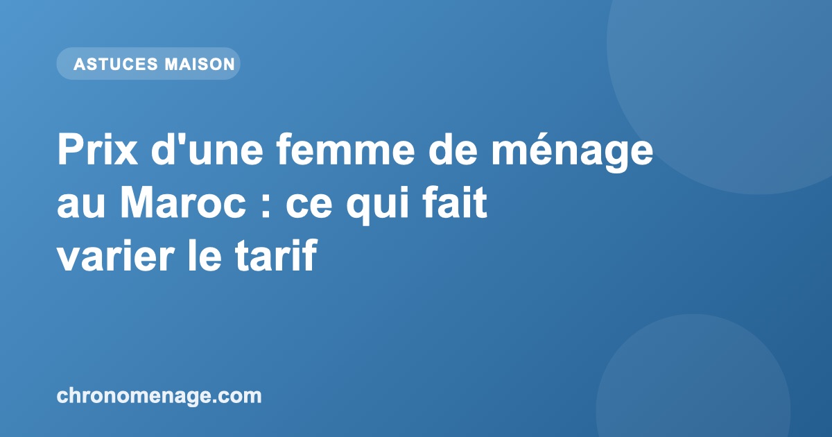 Prix d'une femme de ménage au Maroc : ce qui fait varier le tarif