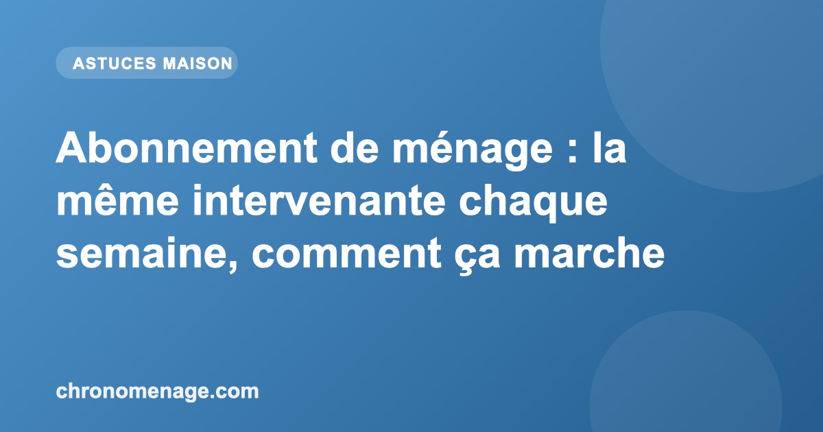 Abonnement de m&eacute;nage : la m&ecirc;me intervenante chaque semaine, comment &ccedil;a marche
