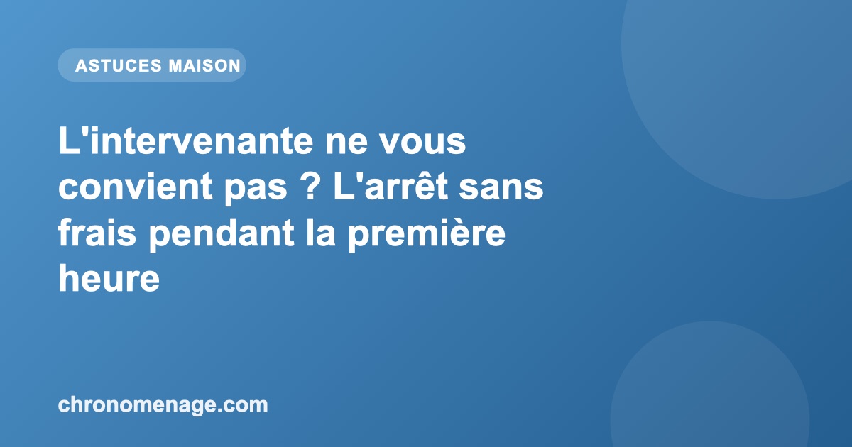 L'intervenante ne vous convient pas ? L'arr&ecirc;t sans frais pendant la premi&egrave;re heure