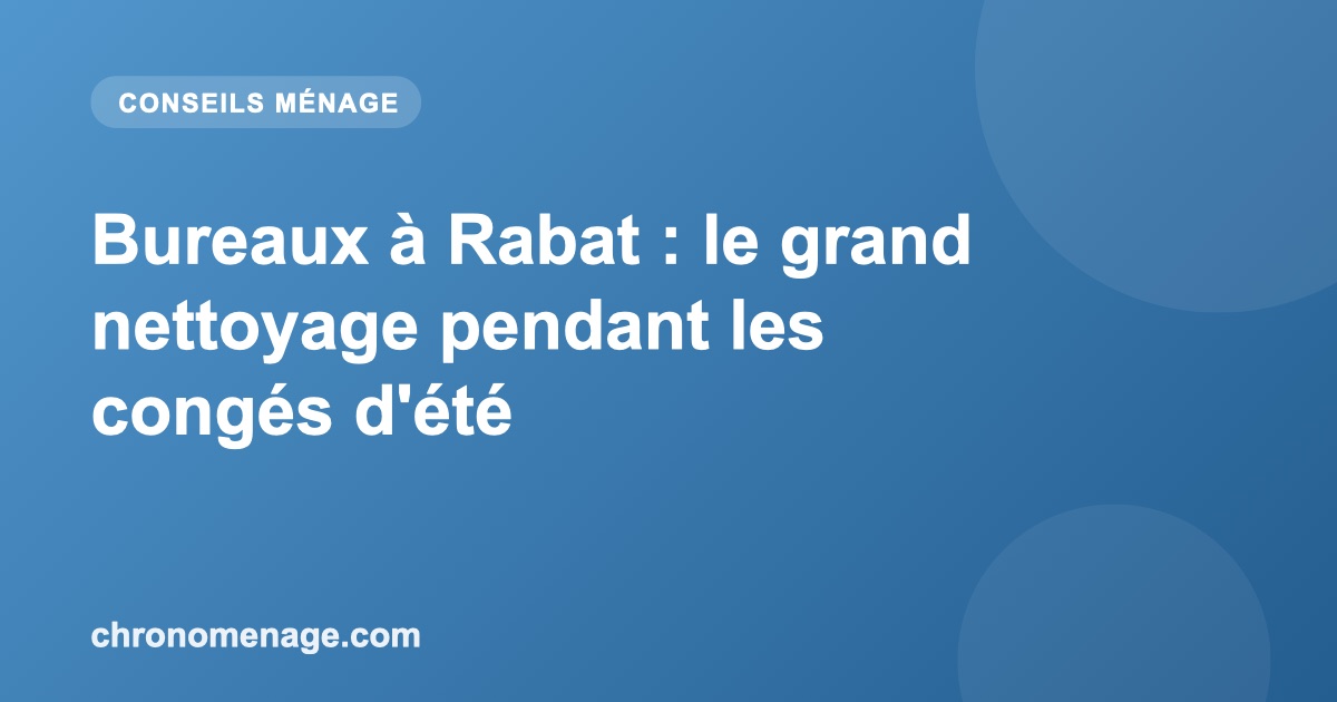 Bureaux &agrave; Rabat : le grand nettoyage pendant les cong&eacute;s d'&eacute;t&eacute;