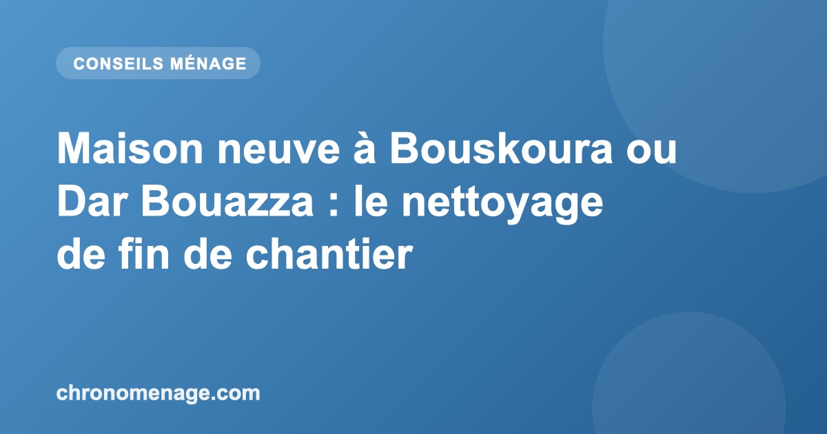 Maison neuve &agrave; Bouskoura ou Dar Bouazza : le nettoyage de fin de chantier